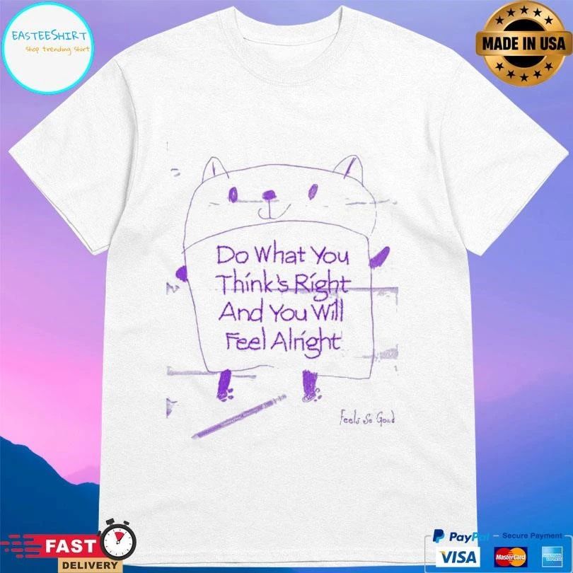 Do What You Think’s Right And You Will Feel Alright T-shirts