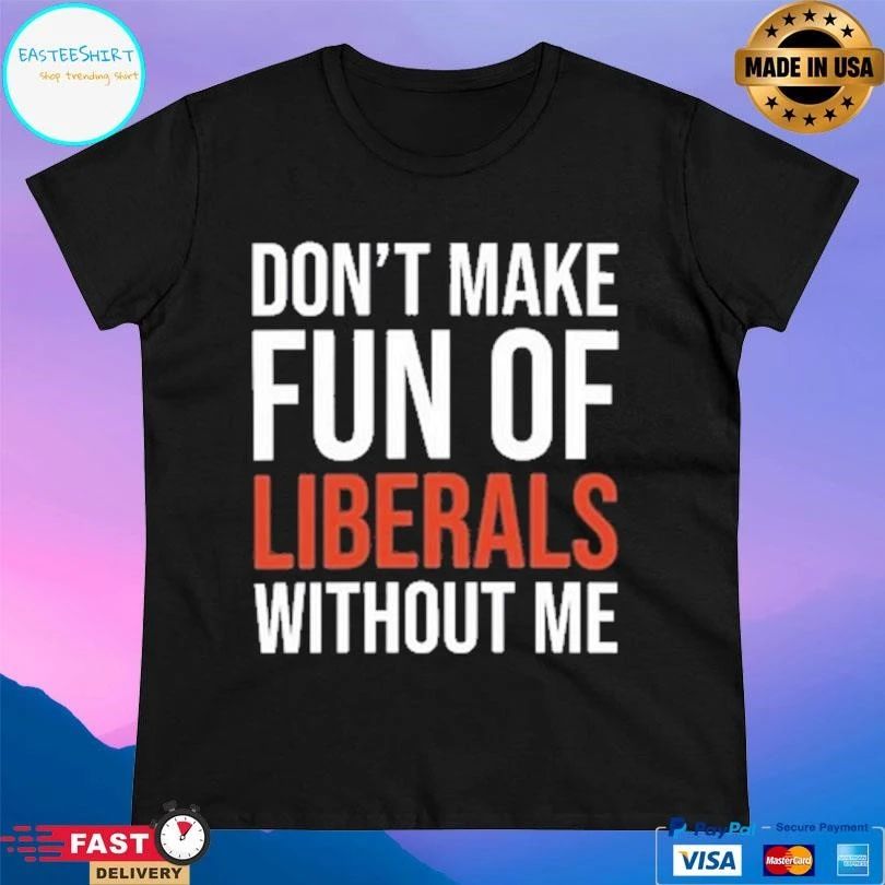 Don’t Make Fun Of Liberals Without Me 2026 T-shirts
