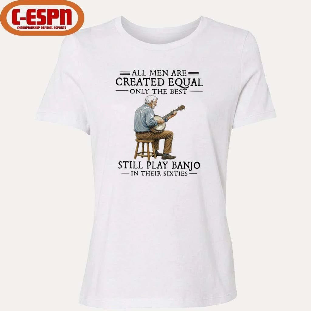 All Men Are Created Equal Only The Best Still Play Banjo In Their Sixties T-Shirt