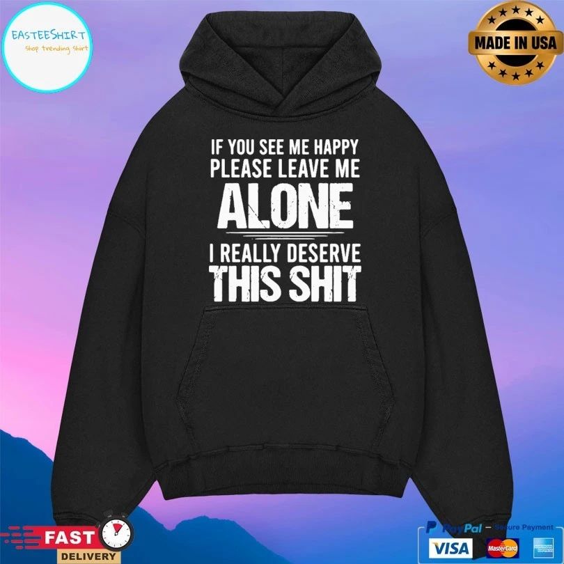 If You See Me Happy Please Leave Me Alone I Really Deserve This Shit T-shirt