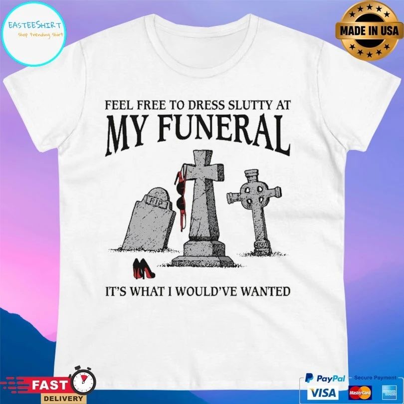Feel Free To Dress Slutty At My Funeral It’s What I Would’ve Wanted T-shirts