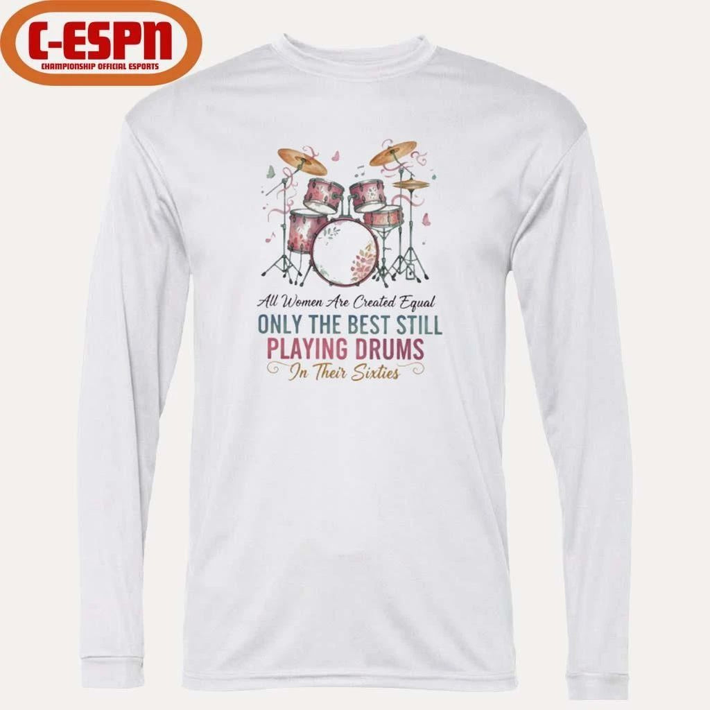 All Women Are Created Equal Only The Best Still Playing Drums In Their Sixties Shirt