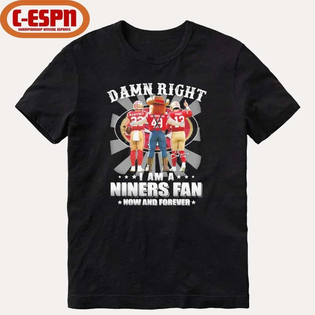 Damn Right I Am A Niners 49ers Fan Now And Forever 2026 Shirt