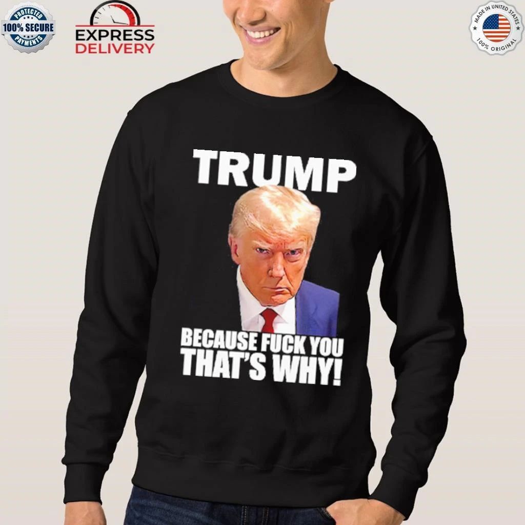 Trump Because Fuck You That’s Why Shirt