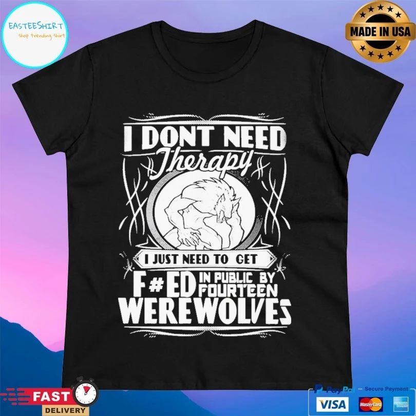 I Don’t Need Therapy I Just Need To Get F Ed In Public By Fourteen Werewolves T-shirt