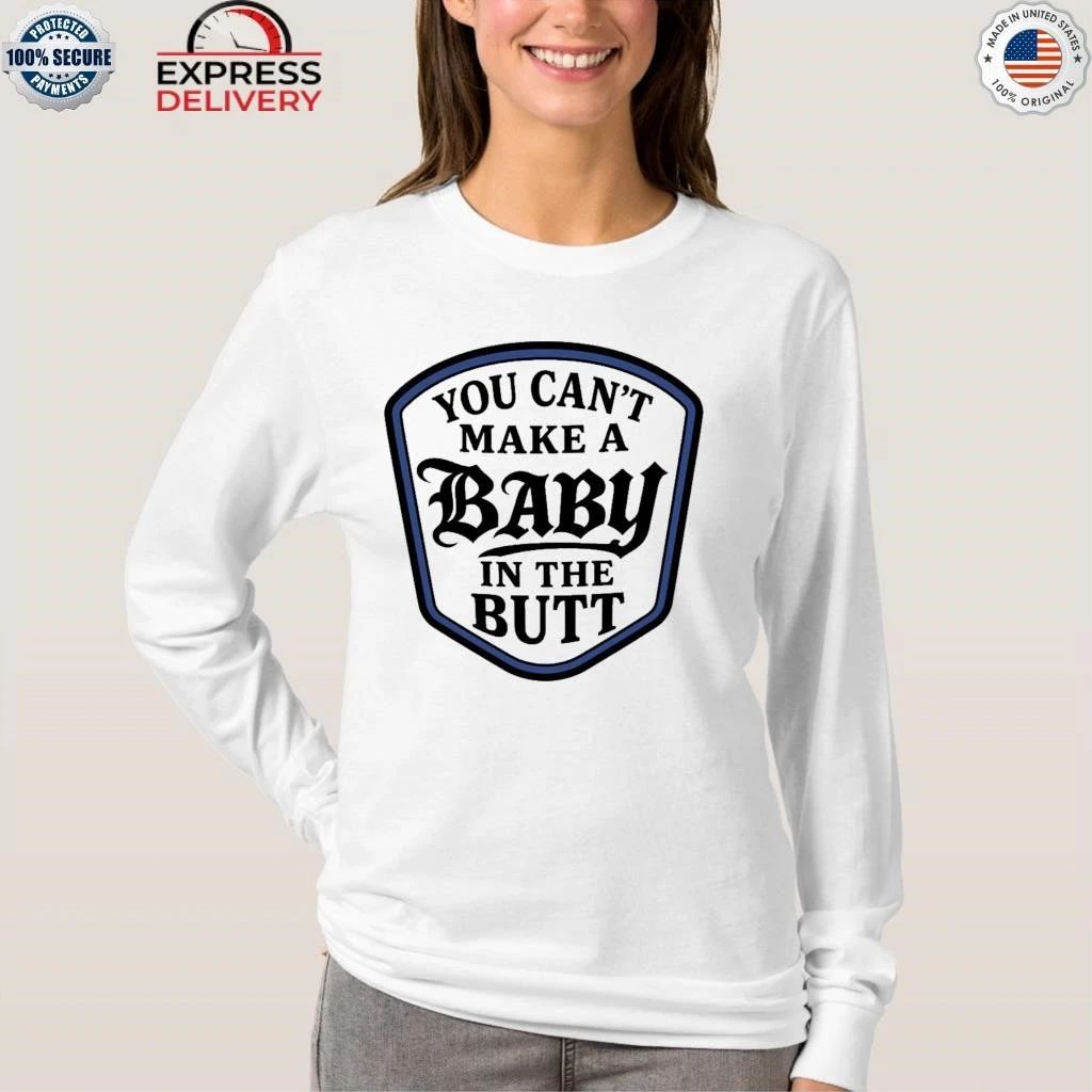 You Can’t Make A Baby In The Butt Shirt