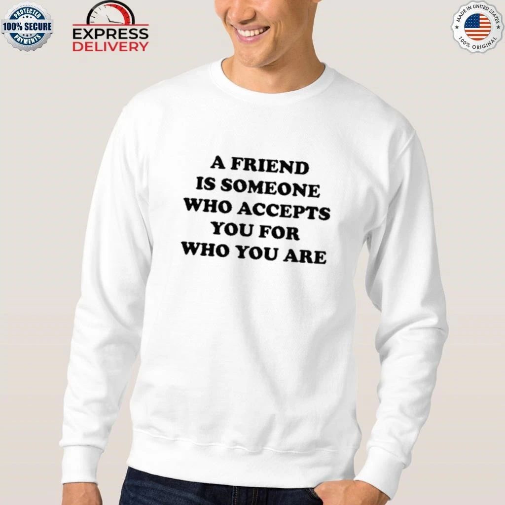 A Friend Is Someone Who Accepts You For Who You Are Shirt