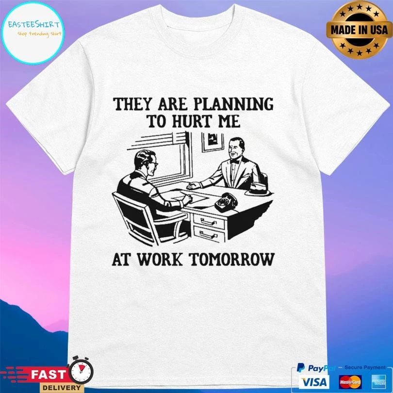 They Are Planning To Hurt Me At Work Tomorrow T-shirts