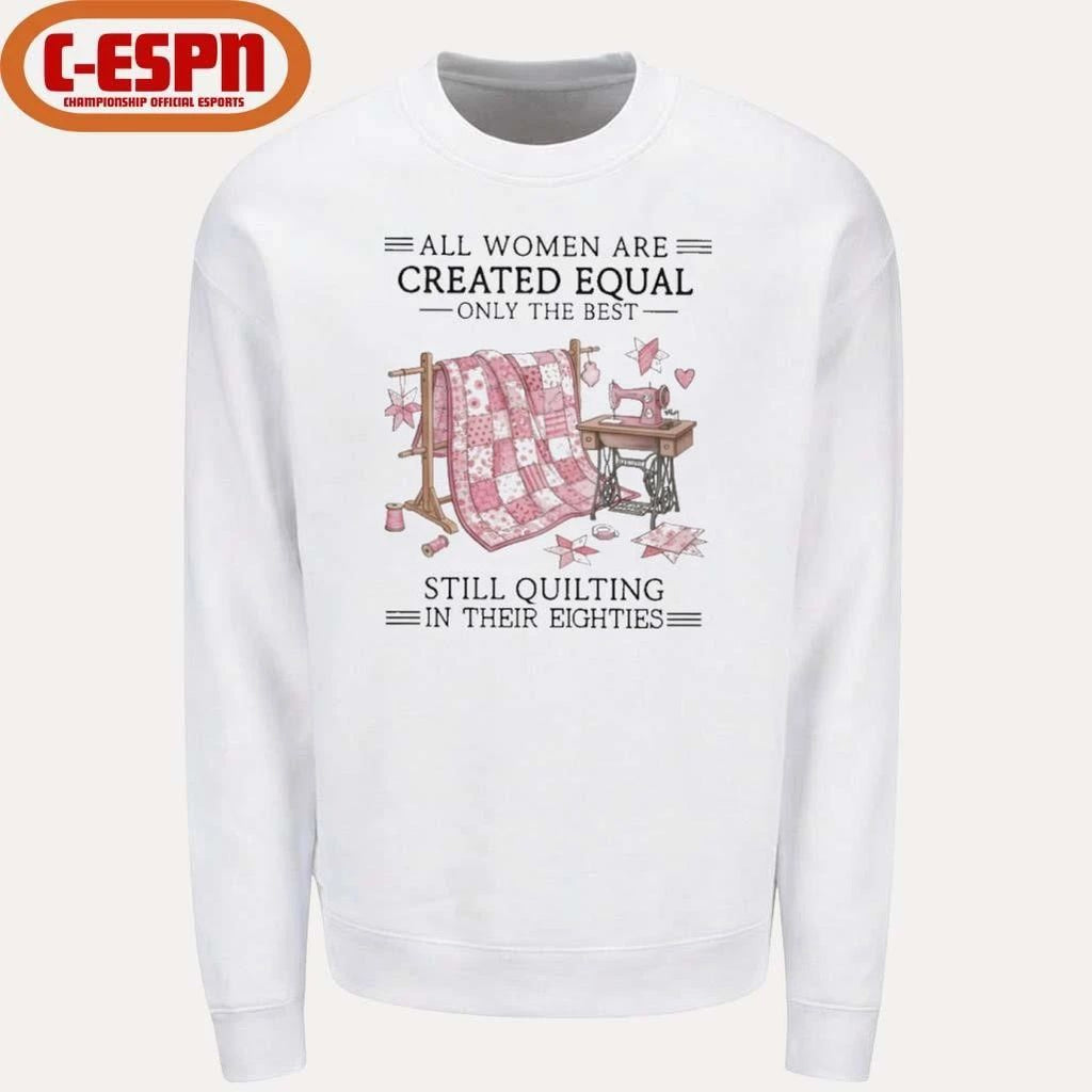 All Women Are Created Equal Only The Best Still Quilting In Their Eighties Shirt