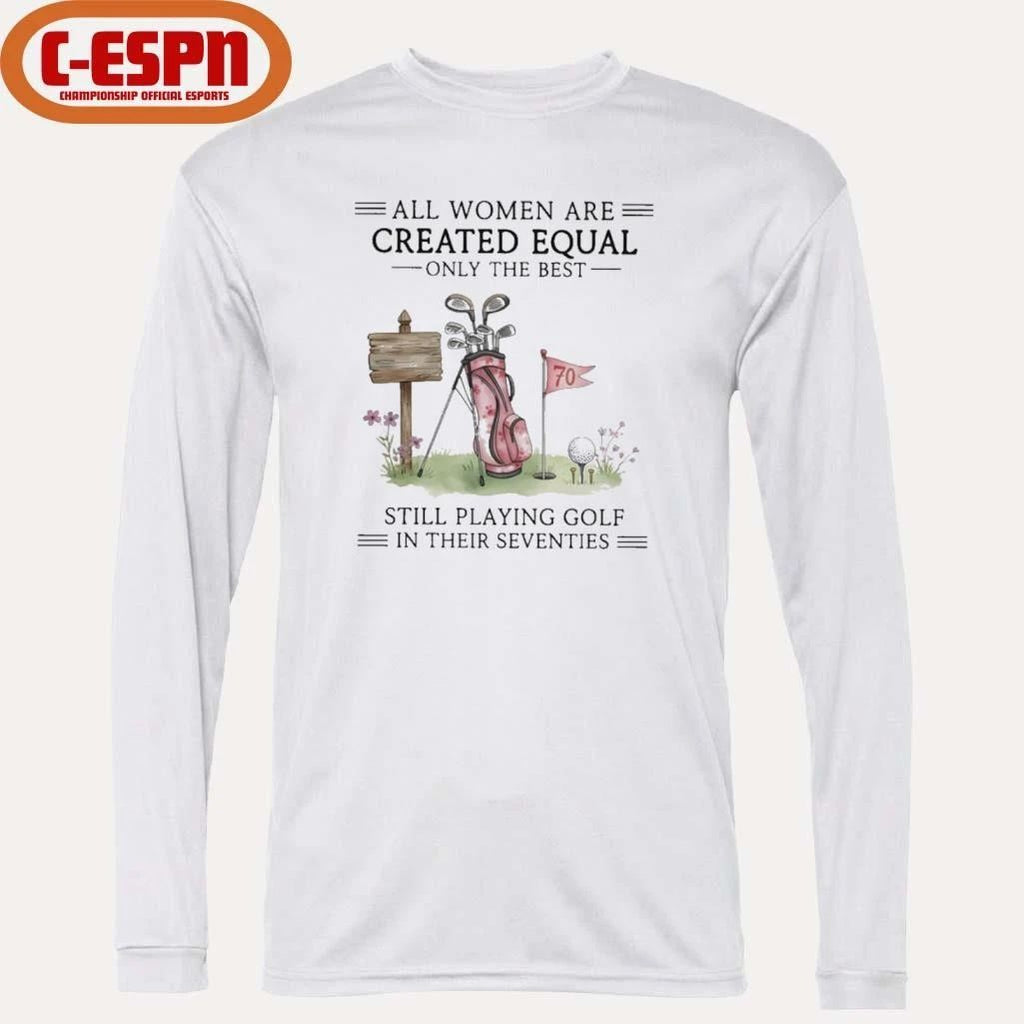 All Women Are Created Equal Only The Best Still Playing Golf In Their Seventies Shirt