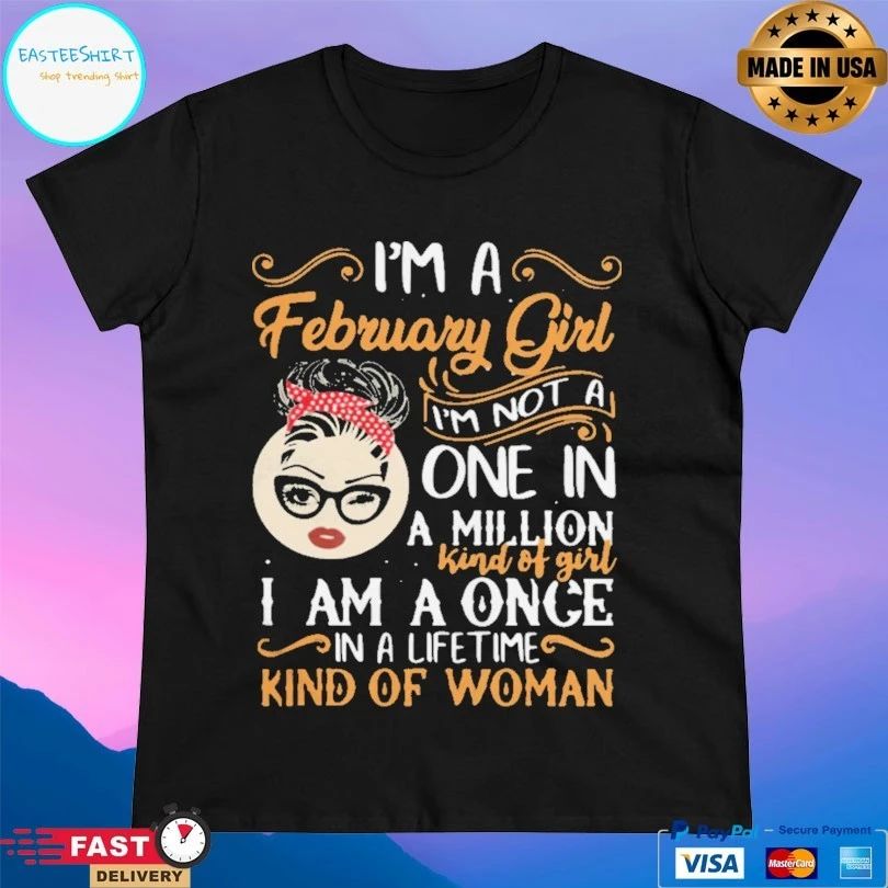 I’m A February Girl I’m Not A One In A Million Kind Of Girl I Am A Once In A Life Time Kind Of Woman T-shirt