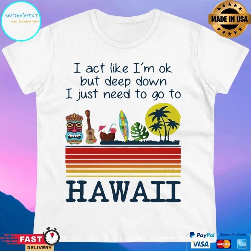 I Act Like I’m Ok But Deep Down I Just Need To Go To Hawaii T-shirt
