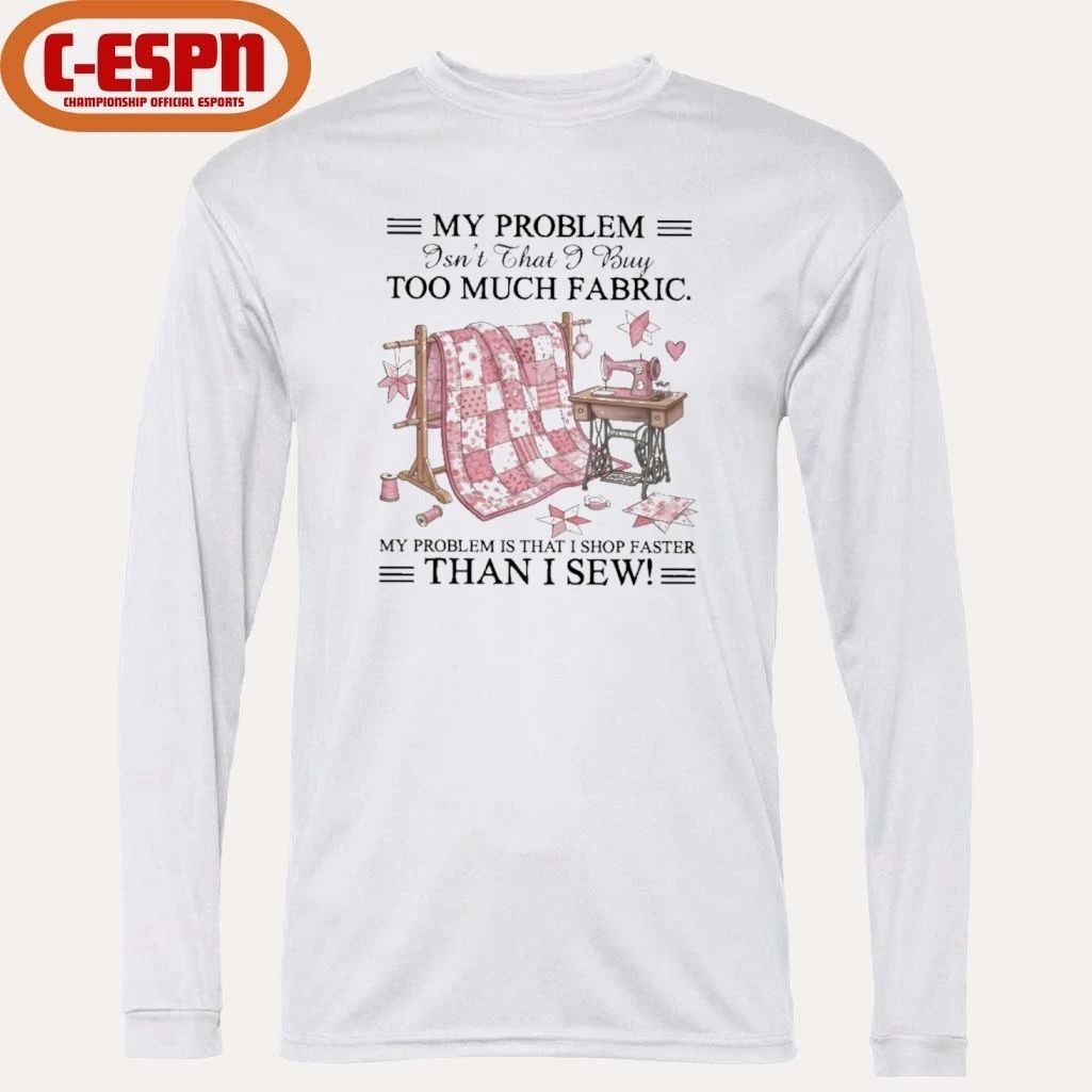 My Problem Isn’t That I Buy Too Much Fabric My Problem Is That I Shop Faster Than I Sew T-Shirt