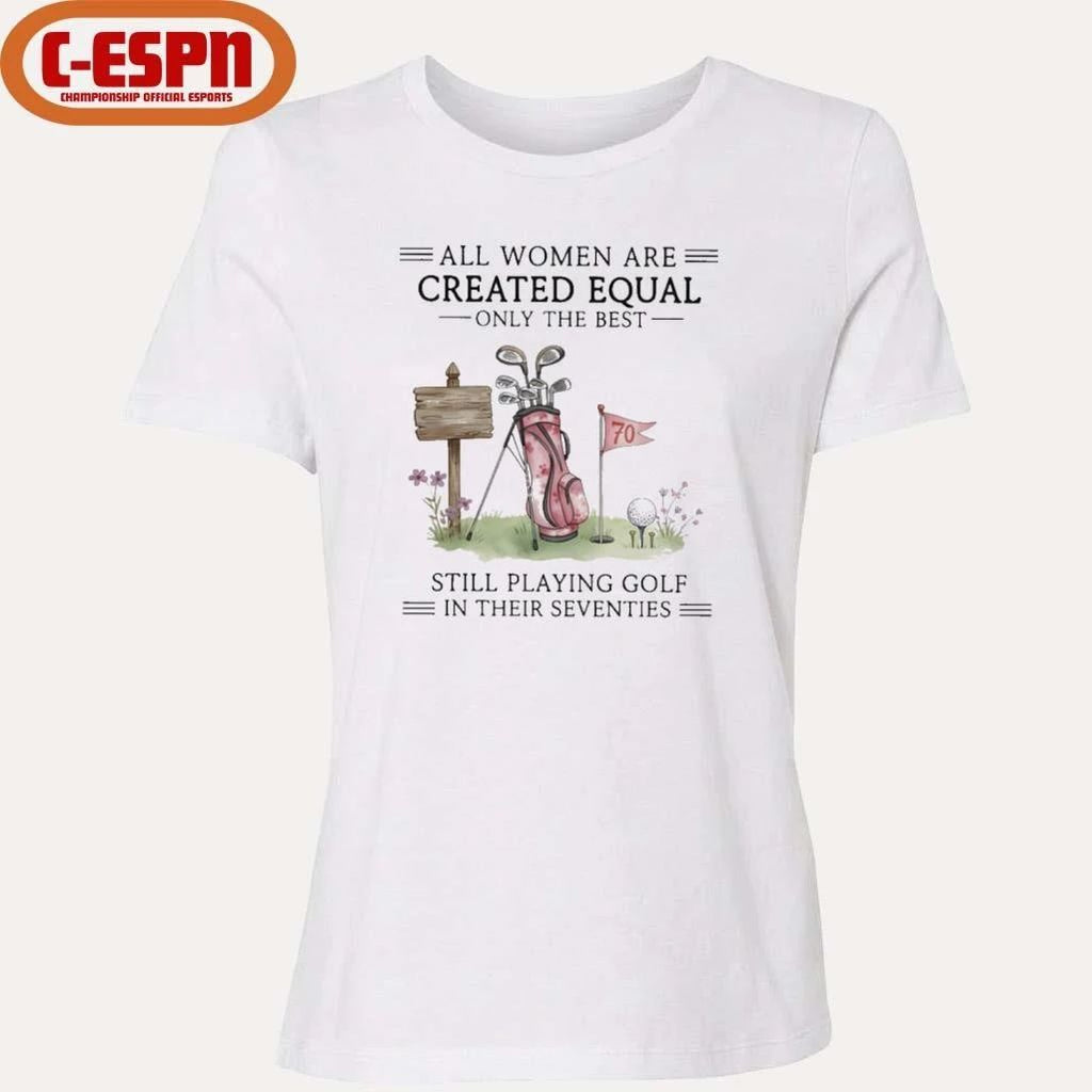 All Women Are Created Equal Only The Best Still Playing Golf In Their Seventies Shirt