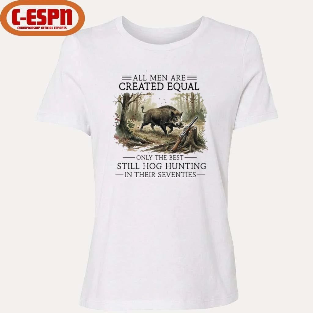 All Men Are Created Equal Only The Best Still Hog Hunting In Their Seventies Shirt