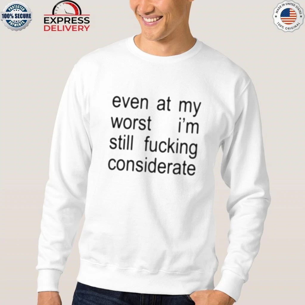 Even At My Worst I’m Still Fucking Considerate Shirt