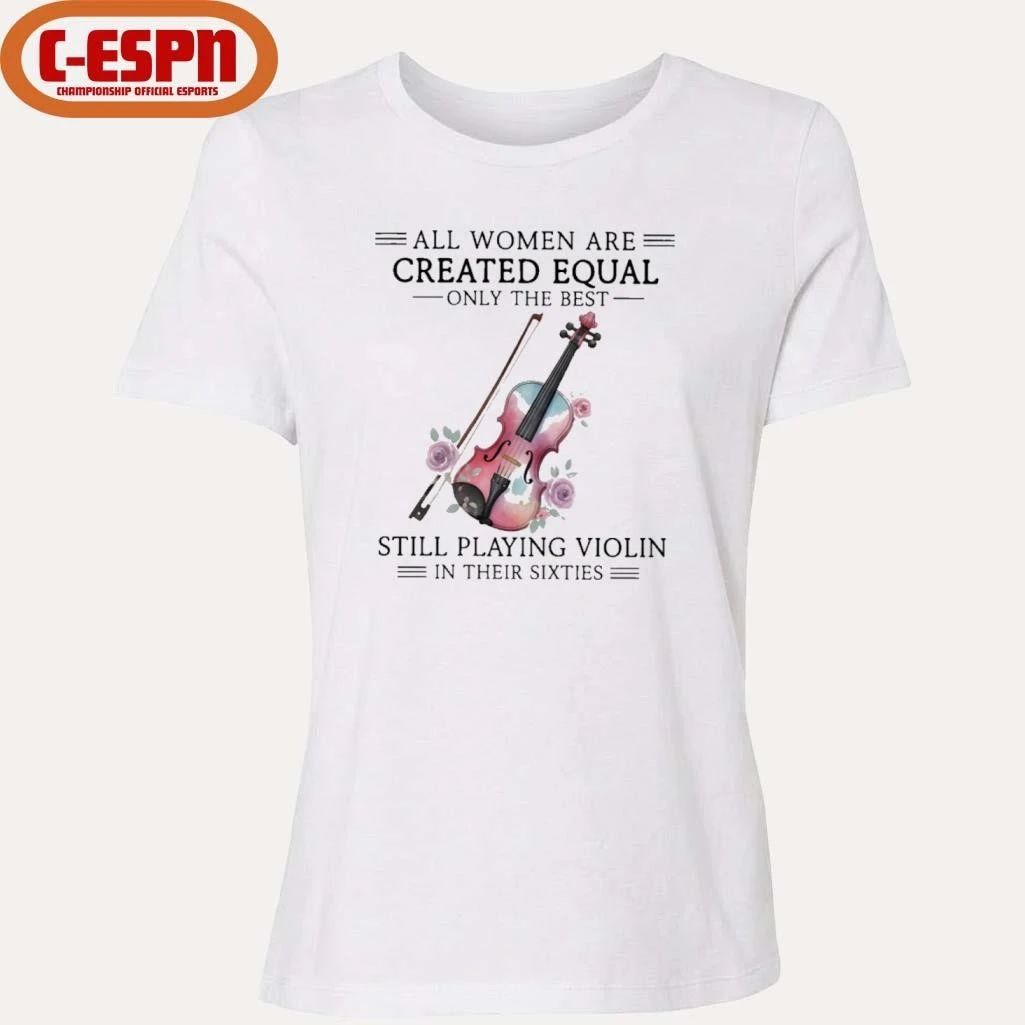 All Women Are Created Equal Only The Best Still Playing Violin In Their Sixties Shirt