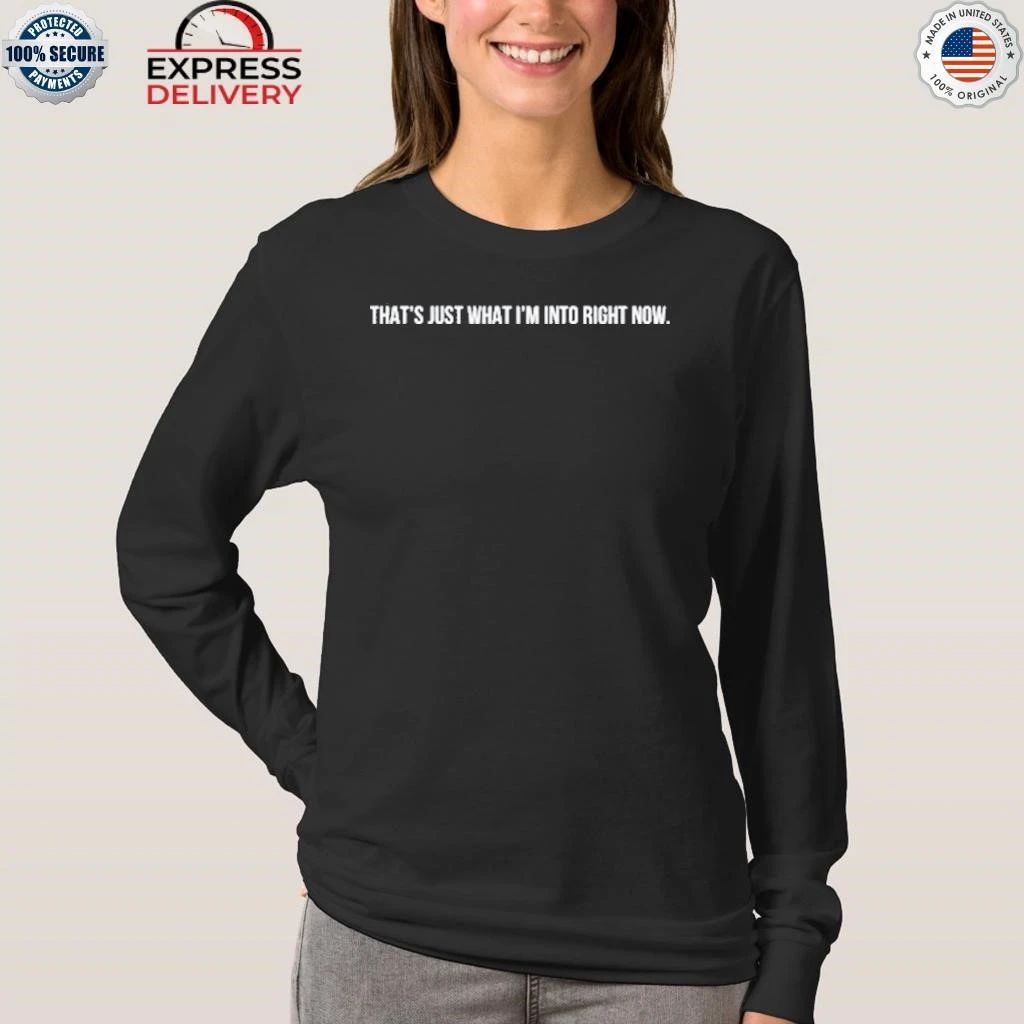 That’s Just What I’m Into Right Now Shirt