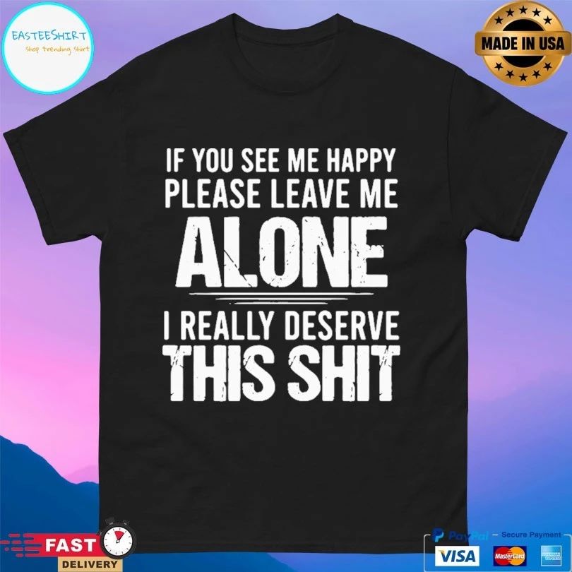 If You See Me Happy Please Leave Me Alone I Really Deserve This Shit T-shirt