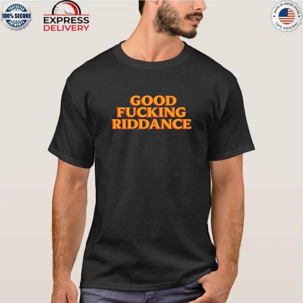 Good Fucking Riddance Shirt