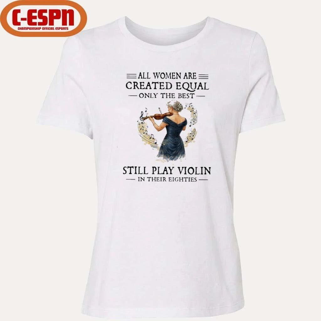 All Women Are Created Equal Only The Best Still Play Violin In Their Eighties Shirt