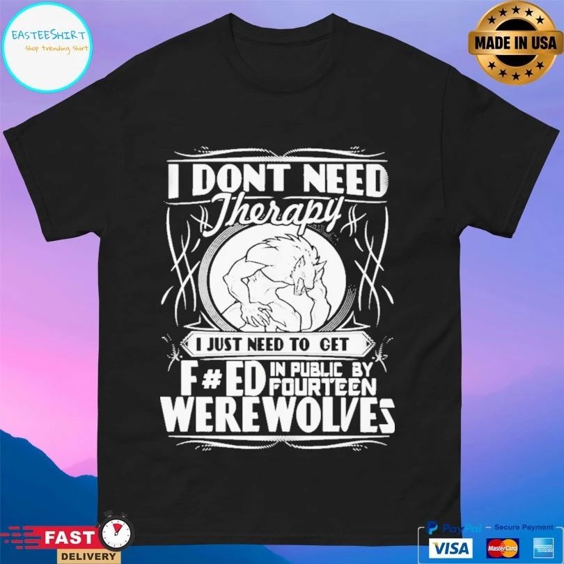 I Don’t Need Therapy I Just Need To Get F Ed In Public By Fourteen Werewolves T-shirt