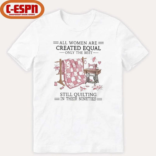 All Women Are Created Equal Only The Best Still Quilting In Their Nineties Shirt