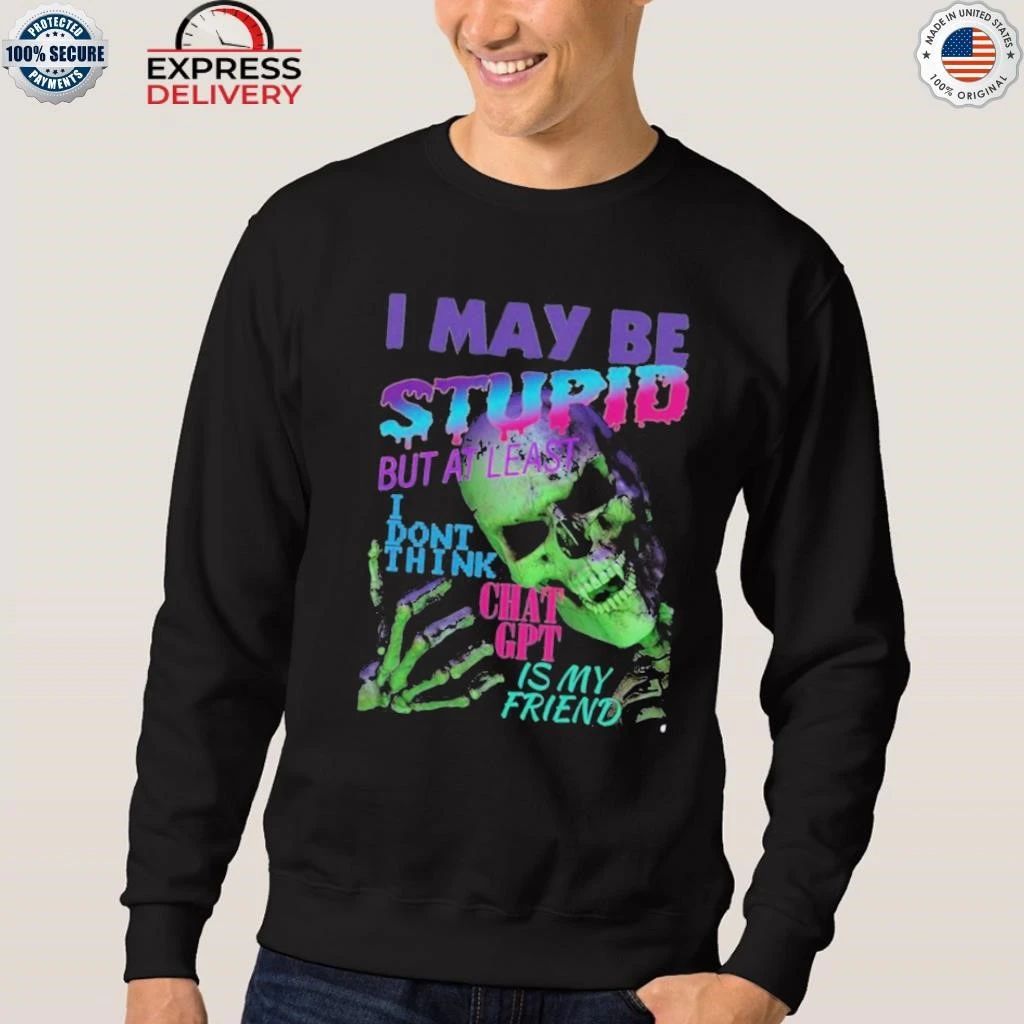 I May Be Stupid But At Least I Dont Think Chat GPT Is My Friend Shirt