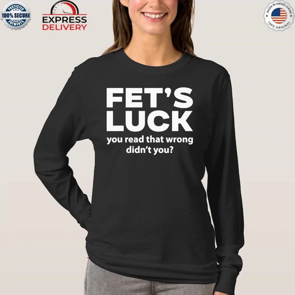 Fet’s Luck You Read That Wrong Didn’t You Shirt