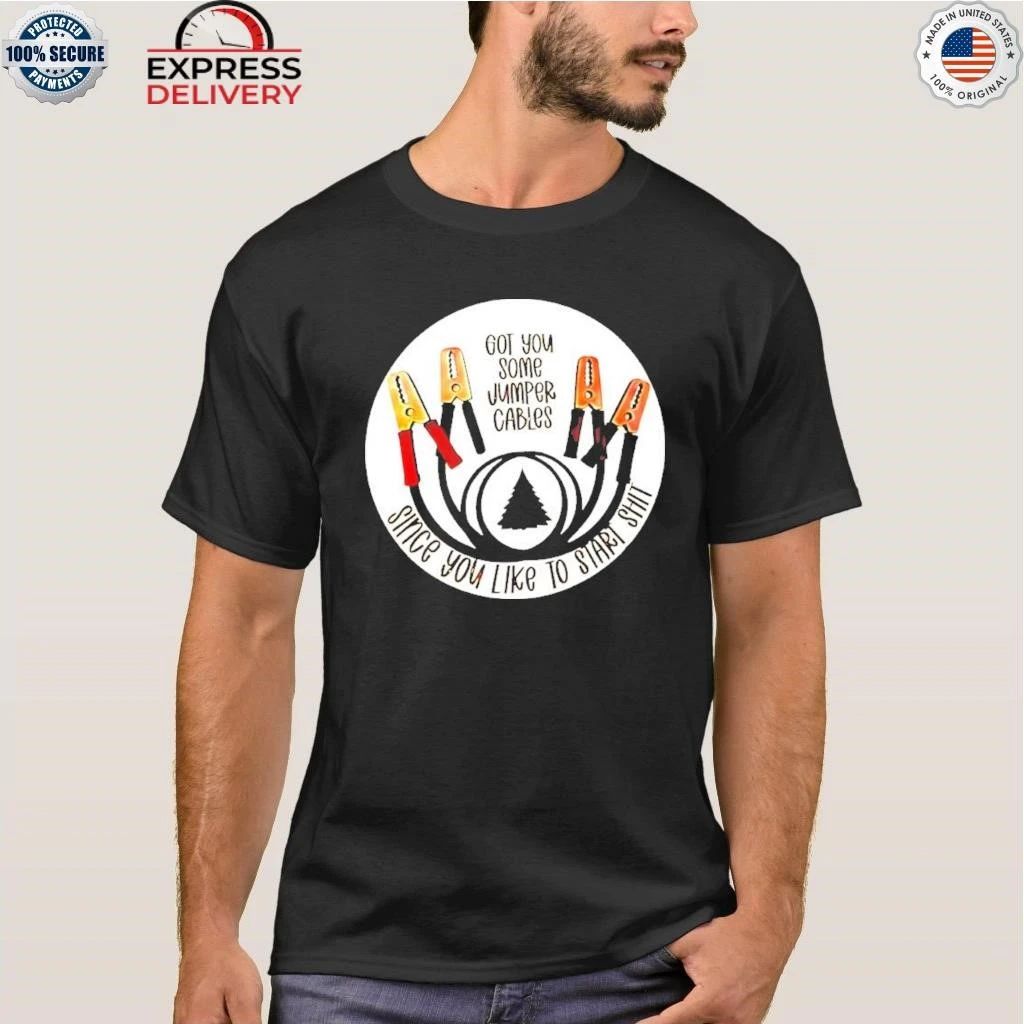 Got You Some Jumper Cables Since You Like To Start Shit Shirt