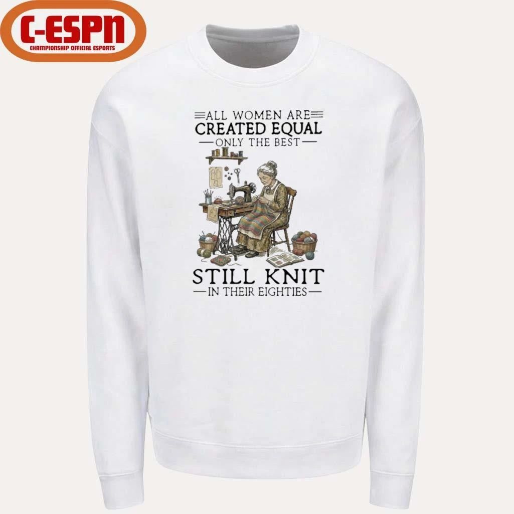 All Women Are Created Equal Only The Best Still Knit In Their Eighties Shirt