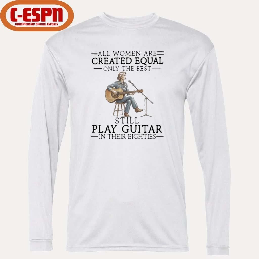 All Women Are Created Equal Only The Best Still Play Guitar In Their Eighties Shirt