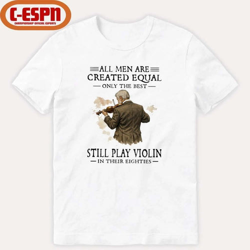 All Men Are Created Equal Only The Best Still Play Violin In Their Eighties Shirt