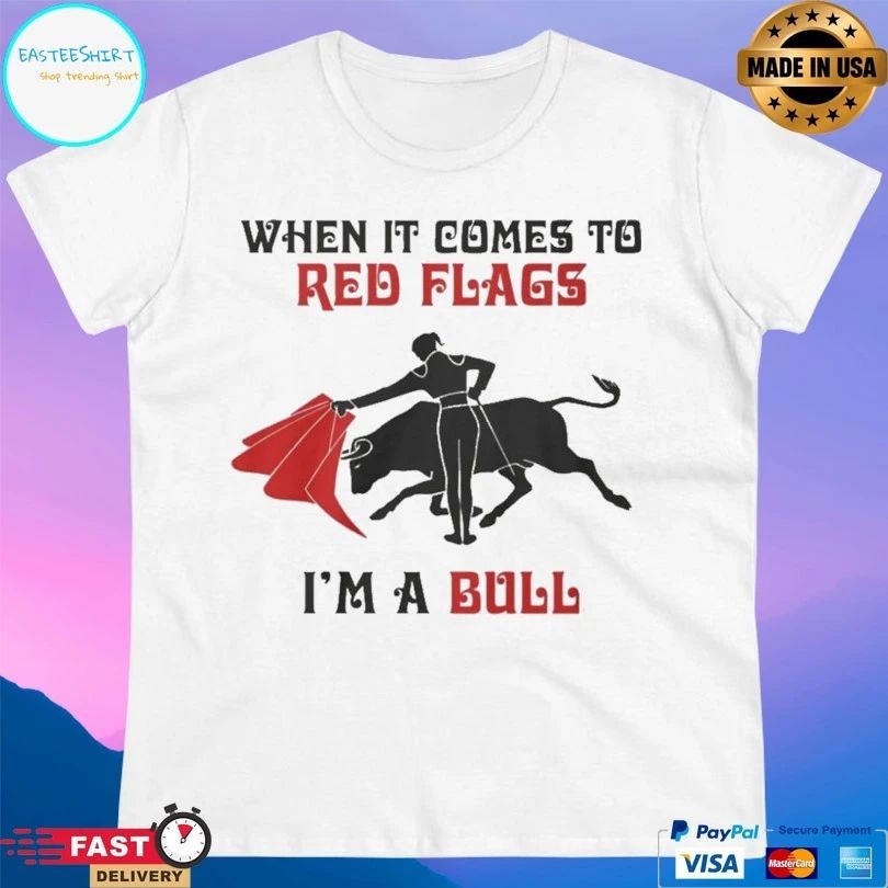 When It Comes To Red Flags I’m A Bull Shirts
