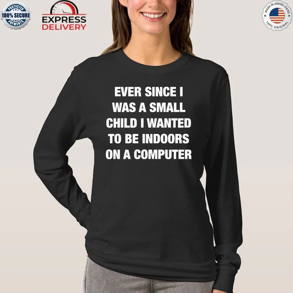 Ever Since I Was A Small Child I Wanted To Be Indoors And On A Computer Shirt