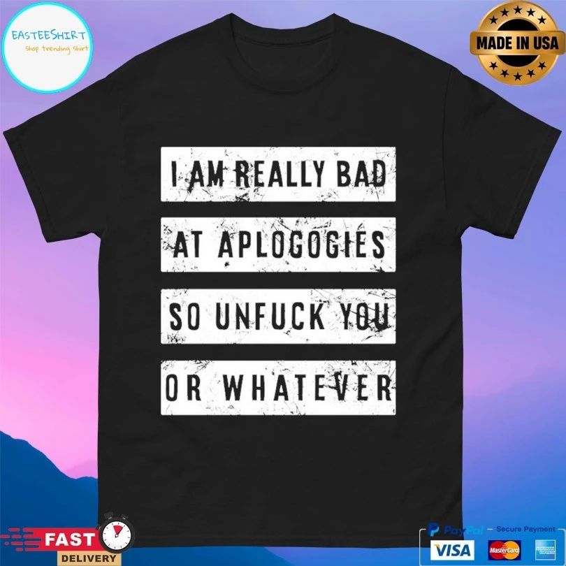 I Am Really Bad At Aplogogies So Unfuck You Or Whatever T-shirts