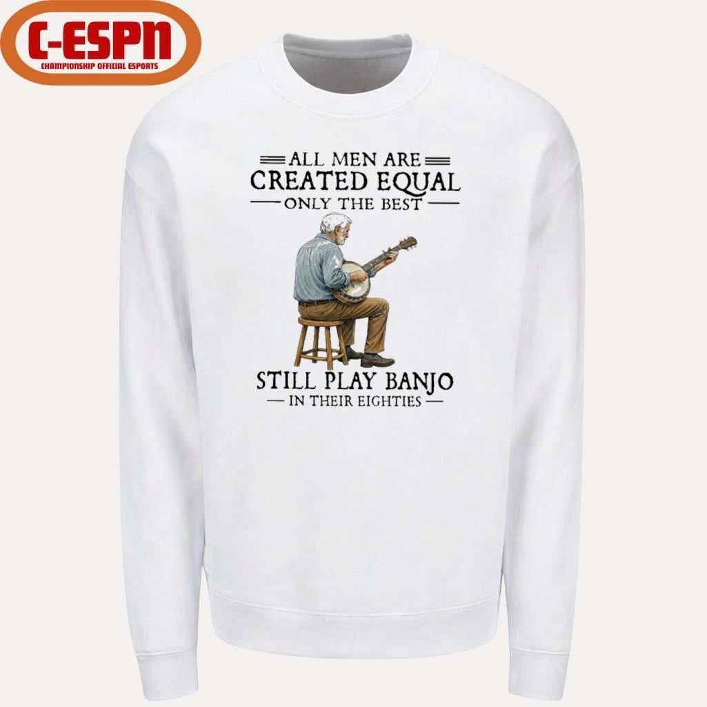 All Men Are Created Equal Only The Best Still Play Banjo In Their Eighties T-Shirt