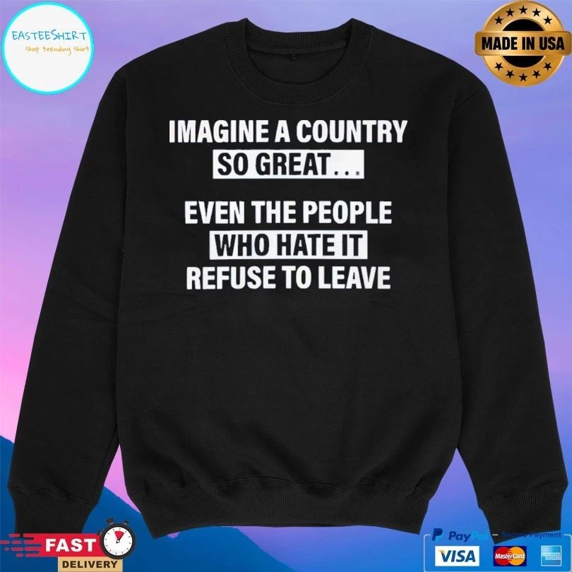 Imagine A Country So Great Even The People Who Hate It Refuse To Leave T-shirt