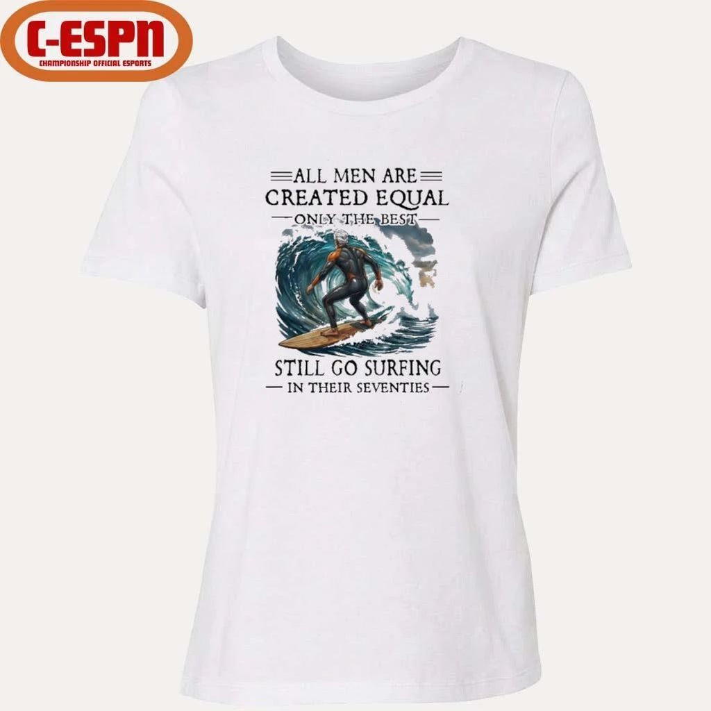 All Men Are Created Equal Only The Best Still Go Surfing In Their Seventies T-Shirt