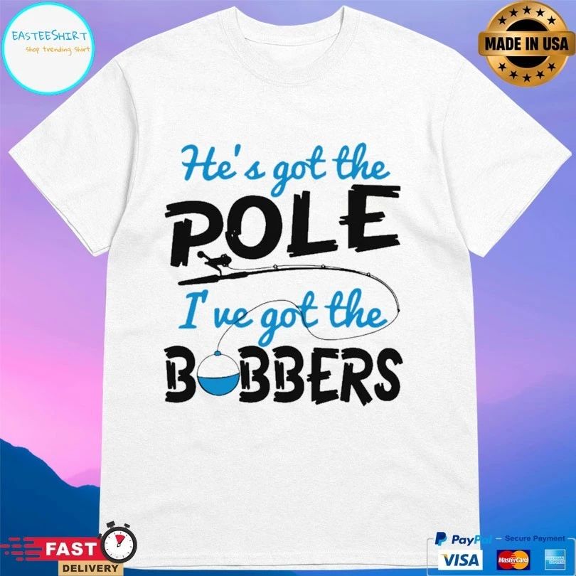 He’s Got The Pole I’ve Got The Bobbers Fish T-shirt