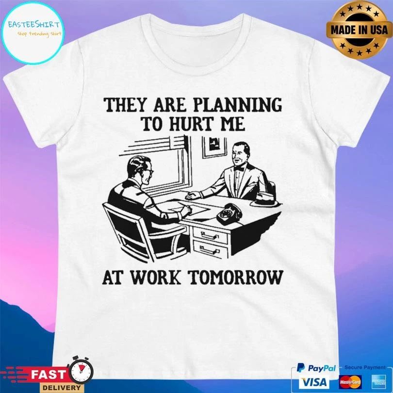 They Are Planning To Hurt Me At Work Tomorrow T-shirts