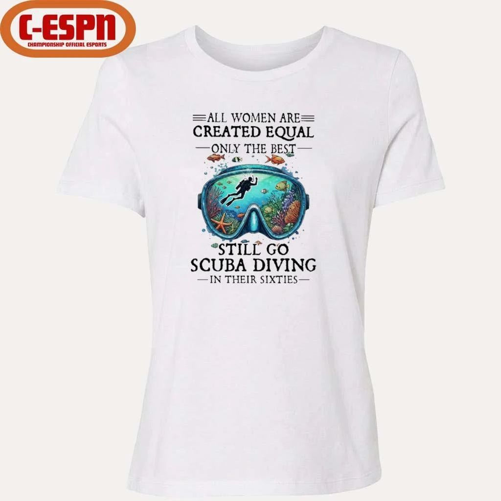 All Women Are Created Equal Only The Best Still Go Scuba Diving In Their Sixties Shirt