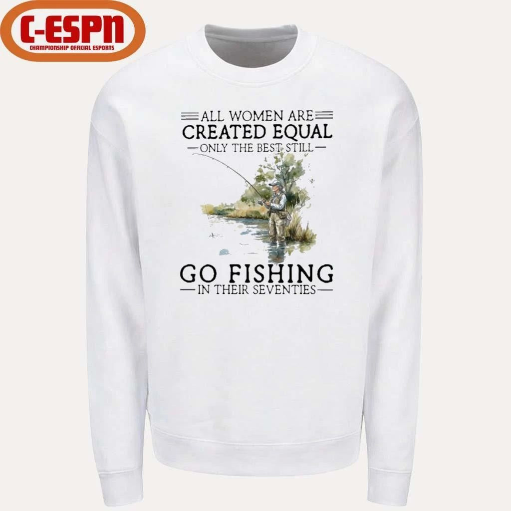 All Women Are Created Equal Only The Best Still Go Fishing In Their Seventies Shirt