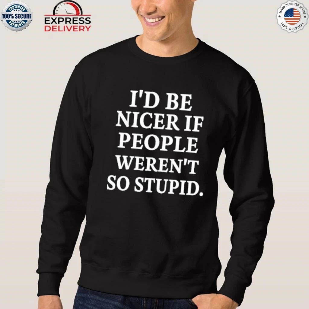 I’d Be Nicer If People Weren’t So Stupid Shirt
