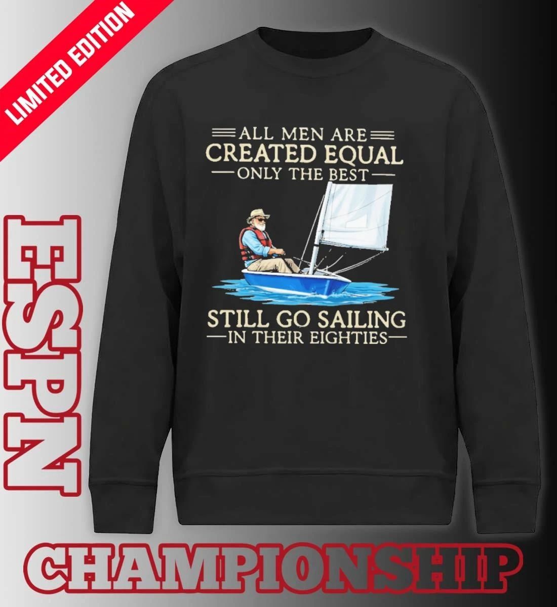 All Men Are Created Equal Only The Best Still Go Sailing In Their Eighties Shirt