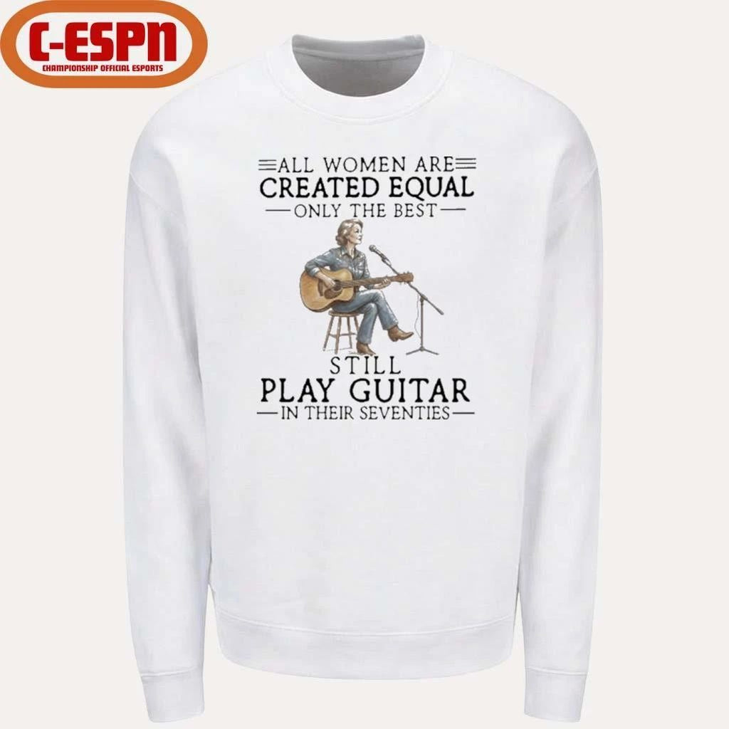 All Women Are Created Equal Only The Best Still Play Guitar In Their Seventies Shirt
