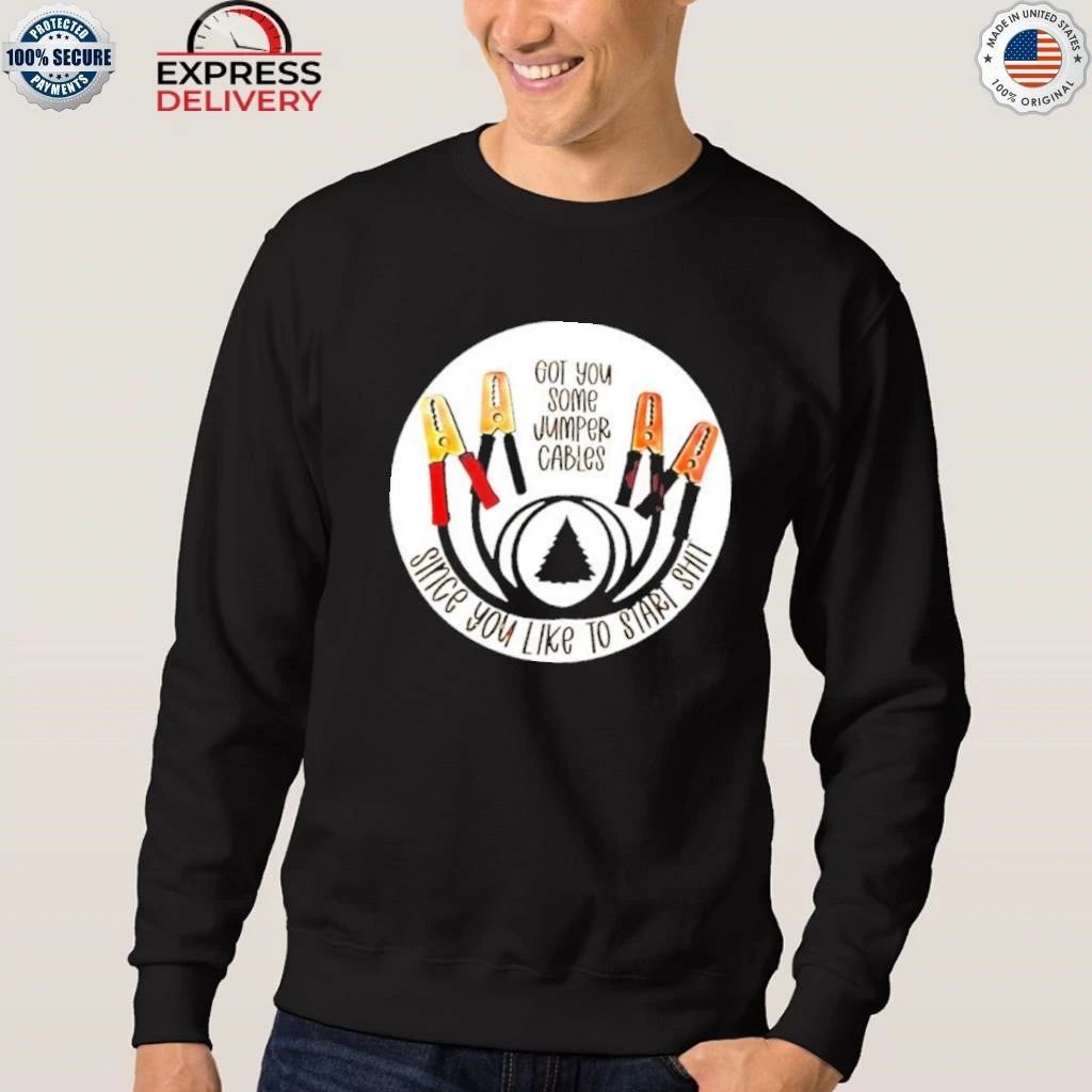 Got You Some Jumper Cables Since You Like To Start Shit Shirt
