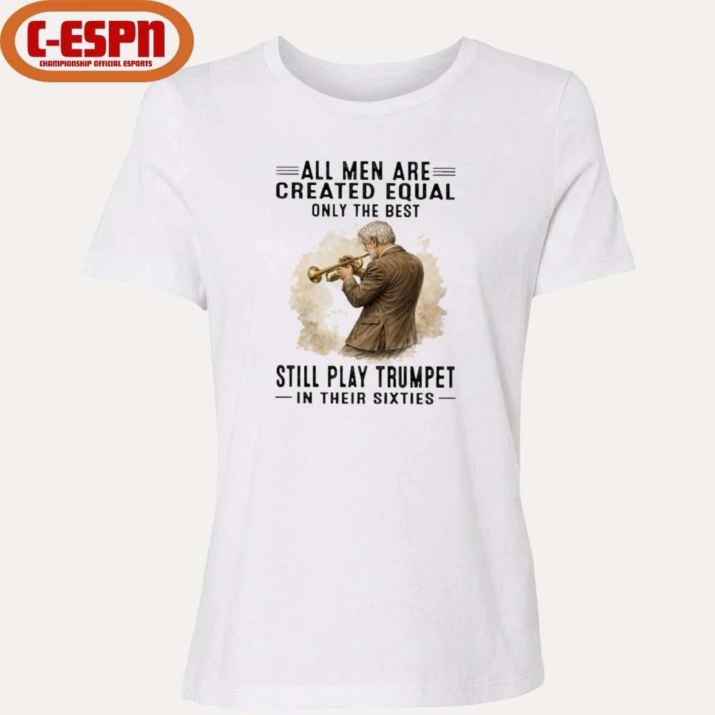 All Men Are Created Equal Only The Best Still Play Trumpet In Their Sixties Shirt