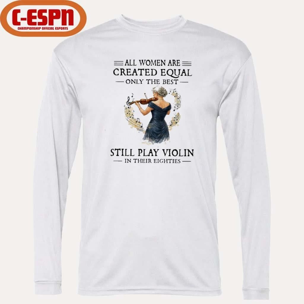 All Women Are Created Equal Only The Best Still Play Violin In Their Eighties Shirt