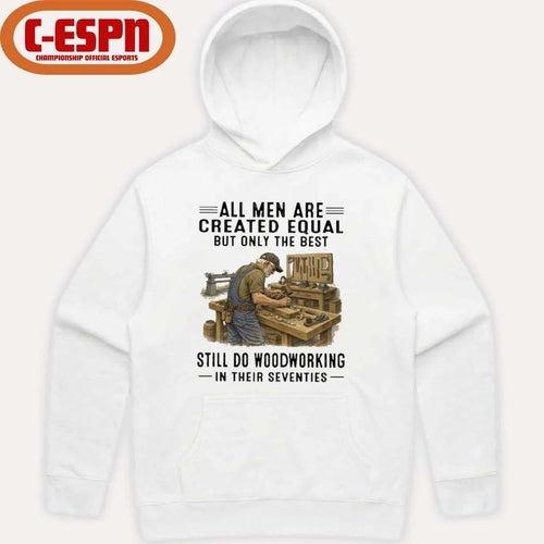 All Men Are Created Equal Only The Best Still Do Woodworking In Their Seventies Shirt